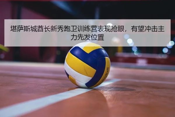 堪萨斯城酋长新秀跑卫训练营表现抢眼，有望冲击主力先发位置